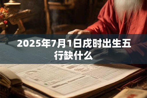 2025年7月1日戌时出生五行缺什么