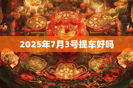 2025年7月3号提车好吗