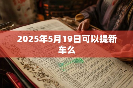 2025年5月19日可以提新车么