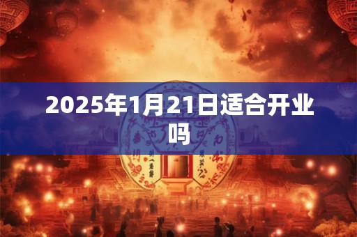 2025年1月21日适合开业吗
