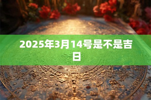 2025年3月14号是不是吉日