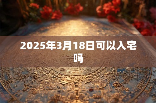 2025年3月18日可以入宅吗