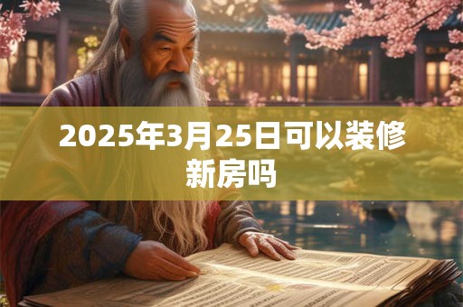 2025年3月25日可以装修新房吗