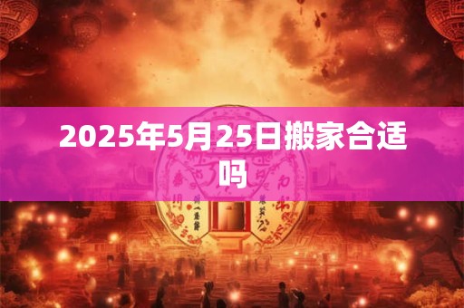 2025年5月25日搬家合适吗