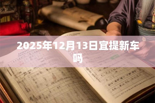 2025年12月13日宜提新车吗 2025年12月13日宜提新车吗