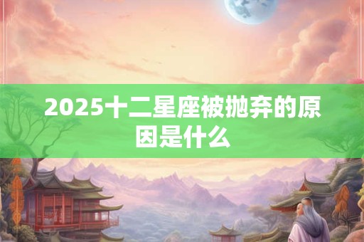 2025十二星座被抛弃的原因是什么