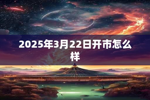 2025年3月22日开市怎么样