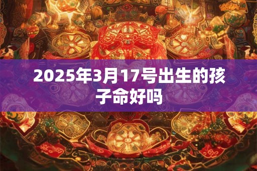 2025年3月17号出生的孩子命好吗