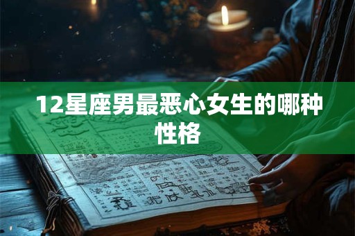 12星座男最恶心女生的哪种性格