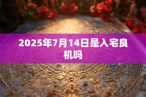 2025年7月14日是入宅良机吗