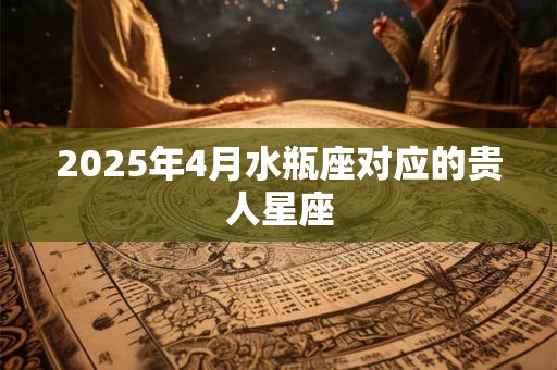 2025年4月水瓶座对应的贵人星座