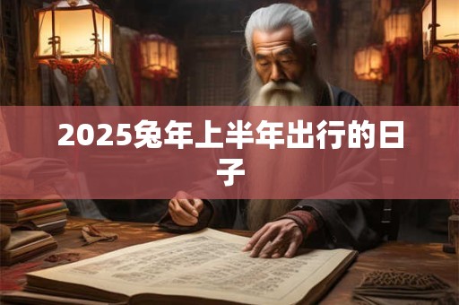 2025兔年上半年出行的日子