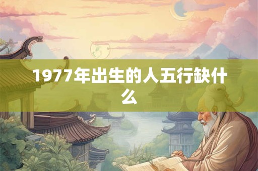 1977年出生的人五行缺什么