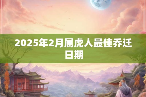 2025年2月属虎人最佳乔迁日期