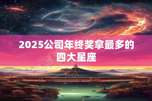 2025公司年终奖拿最多的四大星座