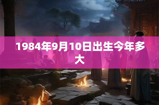 1984年9月10日出生今年多大