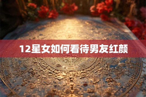12星女如何看待男友红颜