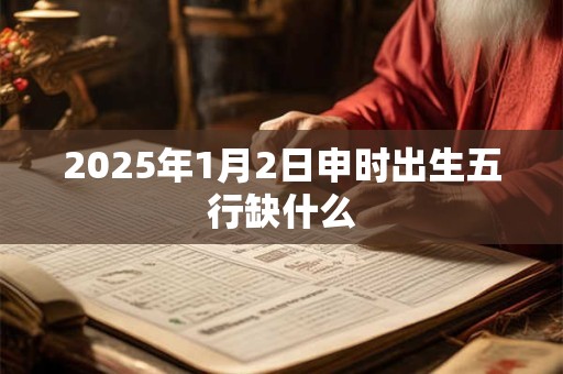 2025年1月2日申时出生五行缺什么