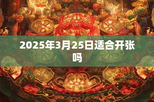 2025年3月25日适合开张吗