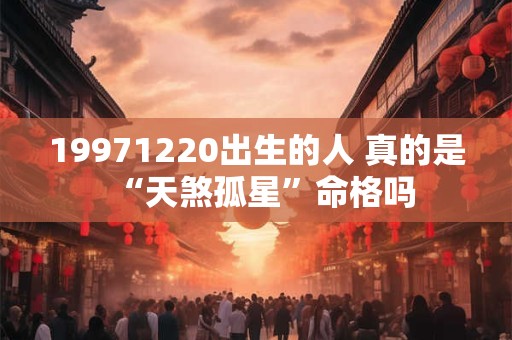 19971220出生的人 真的是“天煞孤星”命格吗