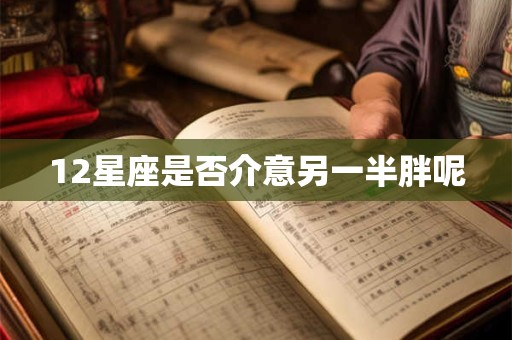 12星座是否介意另一半胖呢
