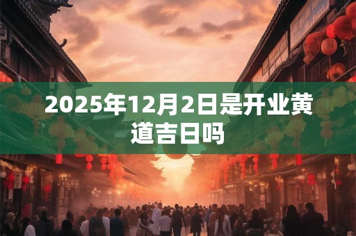 2025年12月2日是开业黄道吉日吗