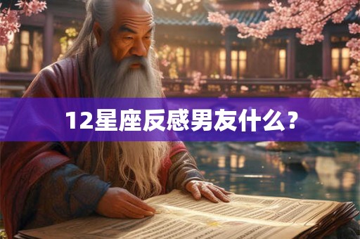 12星座反感男友什么? 12星座反感男友什么?