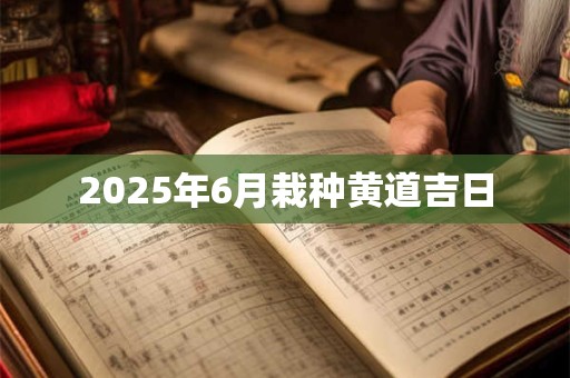 2025年6月栽种黄道吉日