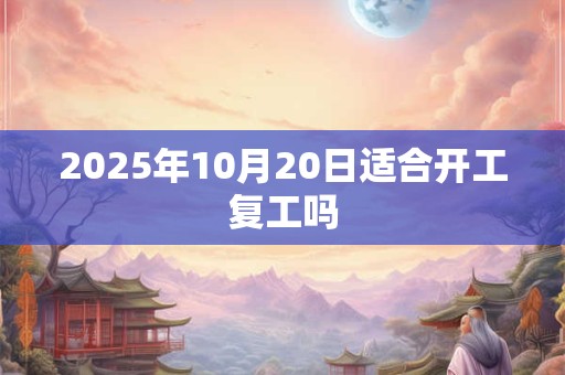 2025年10月20日适合开工复工吗
