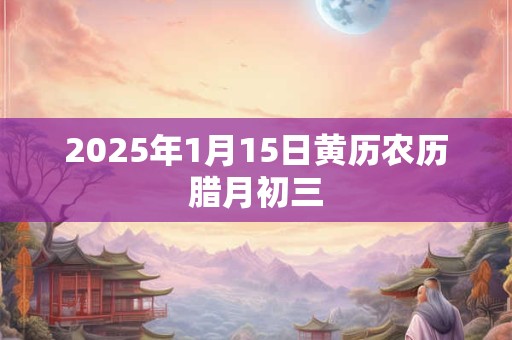 2025年1月15日黄历农历腊月初三