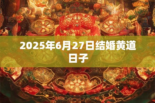 2025年6月27日结婚黄道日子