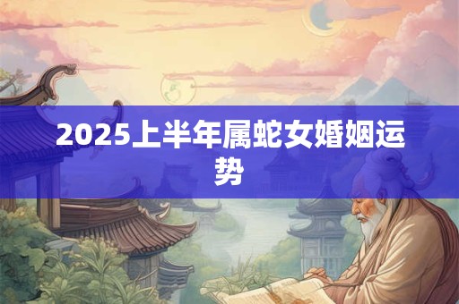 2025上半年属蛇女婚姻运势