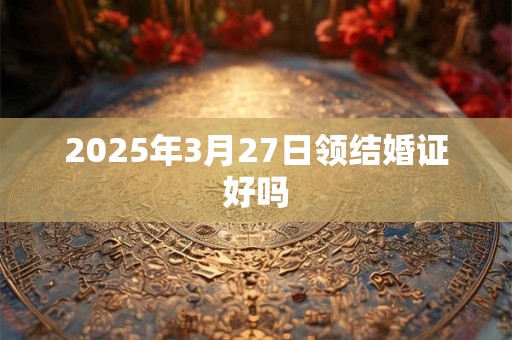 2025年3月27日领结婚证好吗