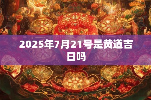2025年7月21号是黄道吉日吗