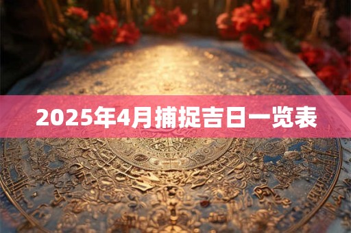 2025年4月捕捉吉日一览表 2025年4月捕捉吉日一览表