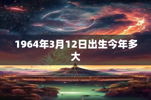 1964年3月12日出生今年多大