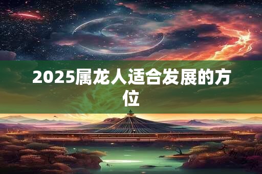 2025属龙人适合发展的方位