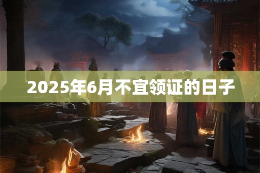 2025年6月不宜领证的日子