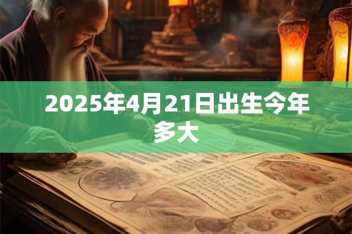 2025年4月21日出生今年多大