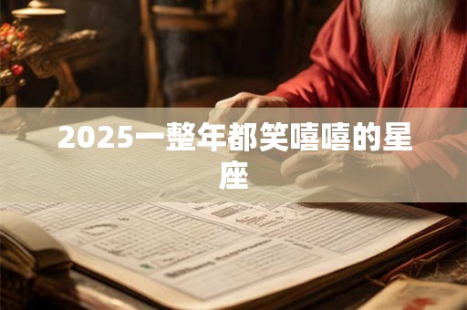 2025一整年都笑嘻嘻的星座