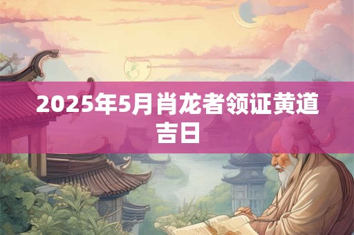 2025年5月肖龙者领证黄道吉日