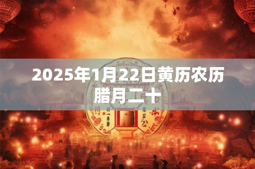 2025年1月22日黄历农历腊月二十 2025年1月22日黄历农历腊月二十