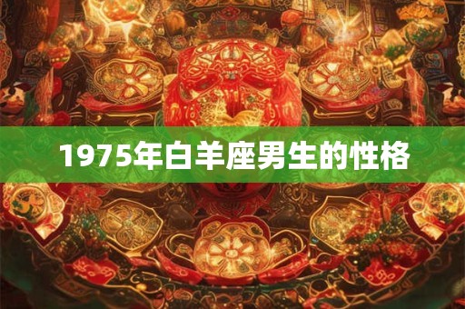 1975年白羊座男生的性格 1975年白羊座男生的性格