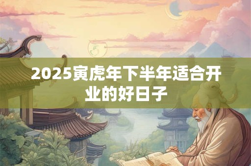2025寅虎年下半年适合开业的好日子