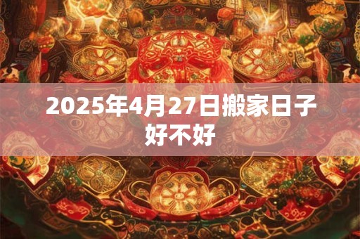 2025年4月27日搬家日子好不好