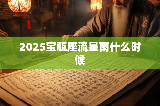 2025宝瓶座流星雨什么时候