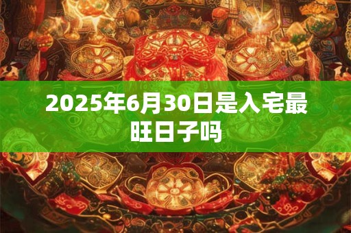2025年6月30日是入宅最旺日子吗