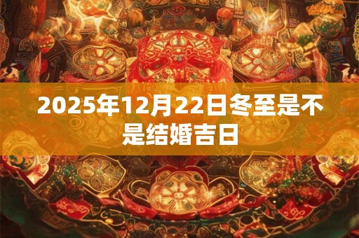 2025年12月22日冬至是不是结婚吉日 2025年12月22日冬至是不是结婚吉日