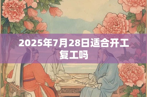 2025年7月28日适合开工复工吗