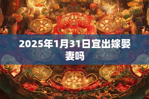 2025年1月31日宜出嫁娶妻吗